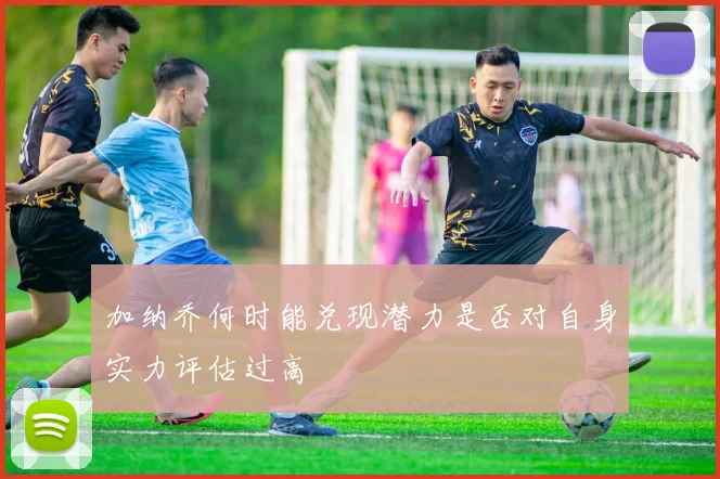 加纳乔何时能兑现潜力是否对自身实力评估过高