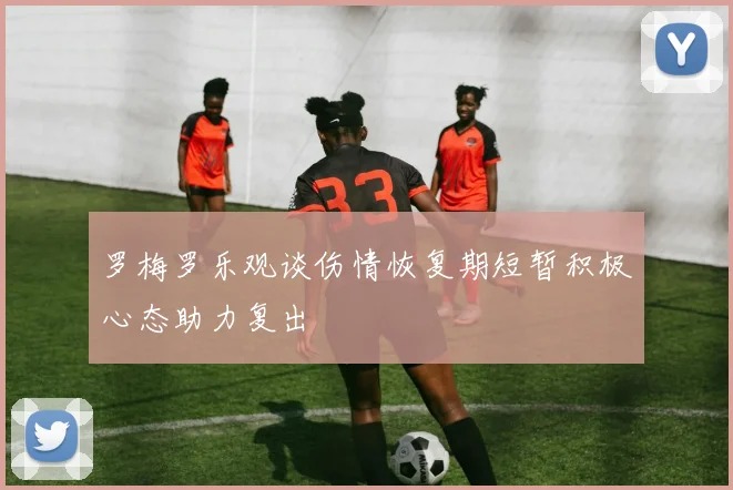 罗梅罗乐观谈伤情恢复期短暂积极心态助力复出