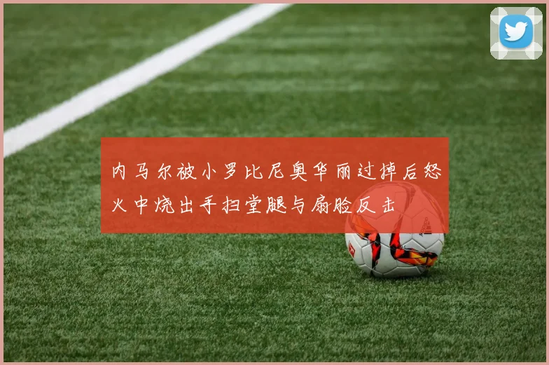 内马尔被小罗比尼奥华丽过掉后怒火中烧出手扫堂腿与扇脸反击