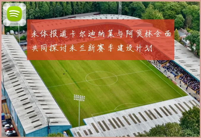 米体报道卡尔迪纳莱与阿莫林会面共同探讨米兰新赛季建设计划