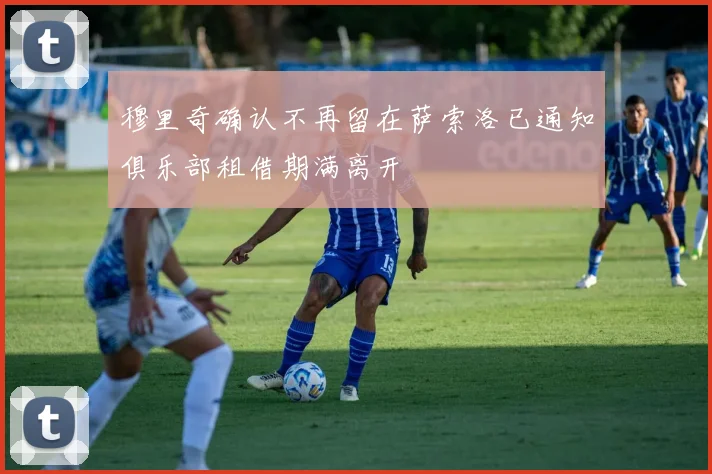 穆里奇确认不再留在萨索洛已通知俱乐部租借期满离开