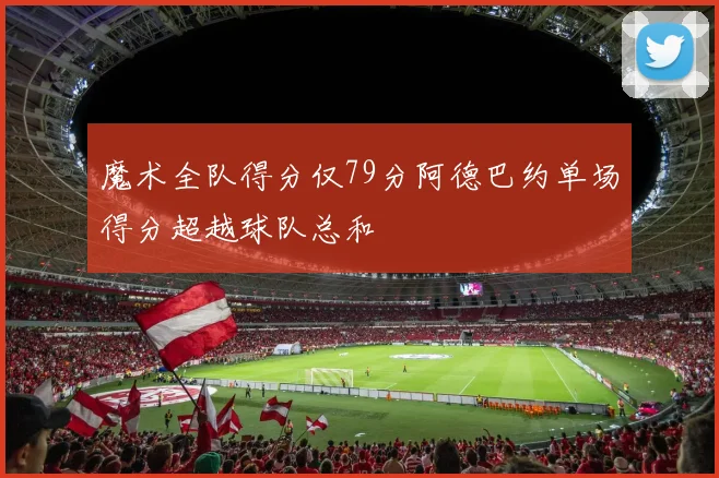 魔术全队得分仅79分阿德巴约单场得分超越球队总和