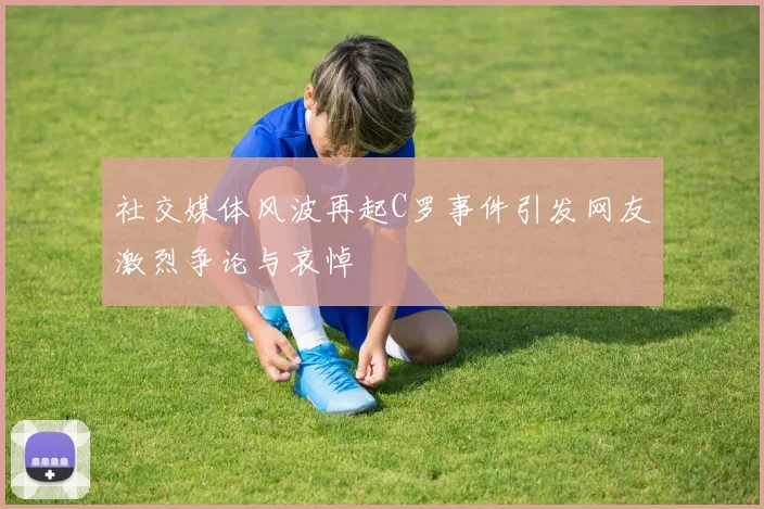 社交媒体风波再起C罗事件引发网友激烈争论与哀悼