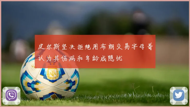 皮尔斯坚决拒绝用布朗交易字母哥认为其伤病和年龄成隐忧