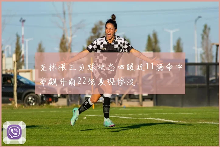 克林根三分球状态回暖近11场命中率飙升前22场表现惨淡