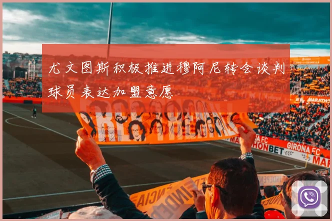 尤文图斯积极推进穆阿尼转会谈判球员表达加盟意愿
