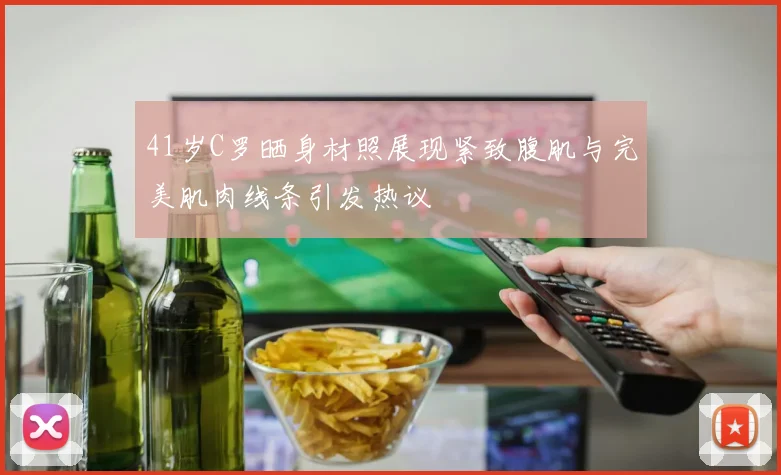 41岁C罗晒身材照展现紧致腹肌与完美肌肉线条引发热议