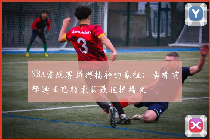 NBA常规赛拼搏精神的象征：黄蜂前锋迪亚巴特荣获最佳拼搏奖