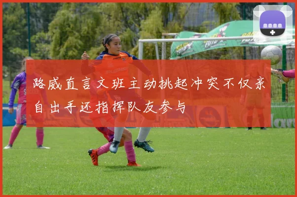 路威直言文班主动挑起冲突不仅亲自出手还指挥队友参与