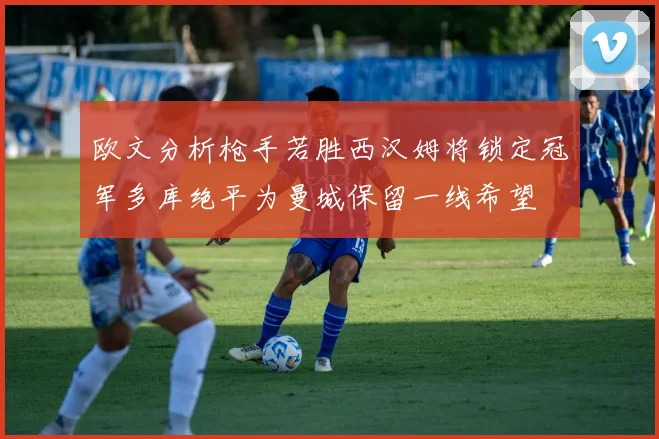 欧文分析枪手若胜西汉姆将锁定冠军多库绝平为曼城保留一线希望