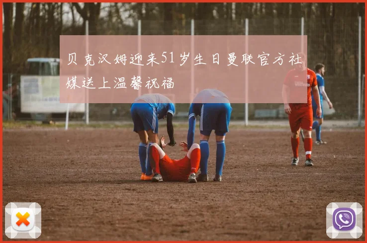贝克汉姆迎来51岁生日曼联官方社媒送上温馨祝福