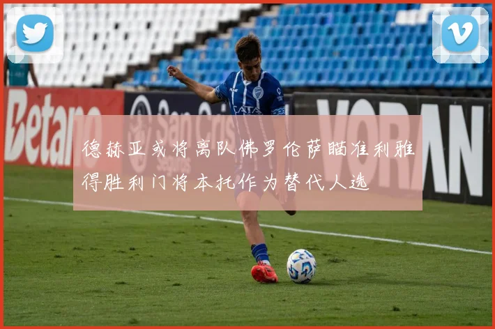 德赫亚或将离队佛罗伦萨瞄准利雅得胜利门将本托作为替代人选