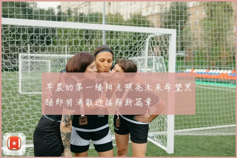 早晨的第一缕阳光照亮未来希望黑暗即将消散迎接崭新篇章